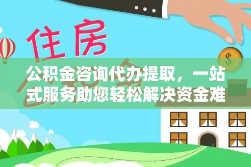 茶山公积金咨询代办提取，一站式服务助您轻松解决资金难题