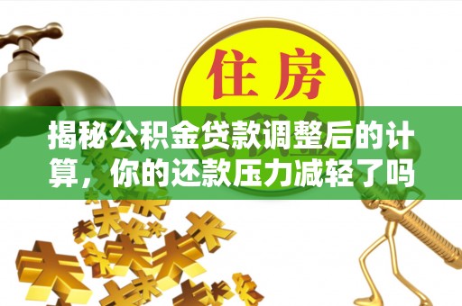 茶山揭秘公积金贷款调整后的计算，你的还款压力减轻了吗？