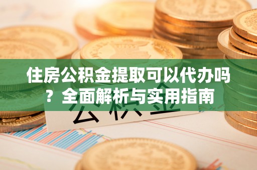 茶山住房公积金提取可以代办吗？全面解析与实用指南