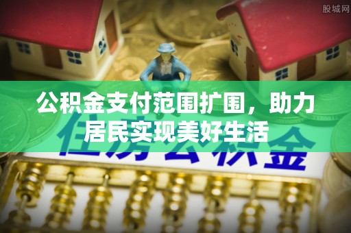 茶山公积金支付范围扩围，助力居民实现美好生活