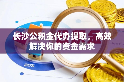 茶山长沙公积金代办提取，高效解决你的资金需求