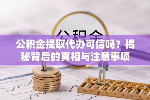 茶山公积金提取代办可信吗？揭秘背后的真相与注意事项