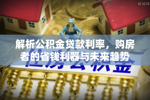 茶山解析公积金贷款利率，购房者的省钱利器与未来趋势