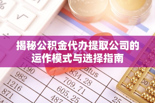 茶山揭秘公积金代办提取公司的运作模式与选择指南