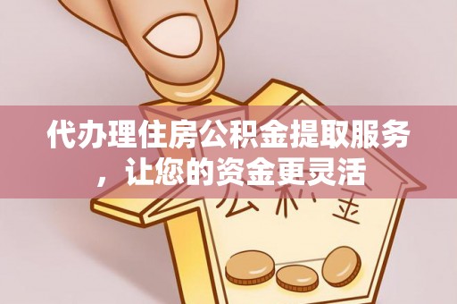 茶山代办理住房公积金提取服务，让您的资金更灵活