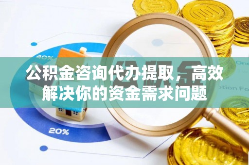 茶山公积金咨询代办提取，高效解决你的资金需求问题