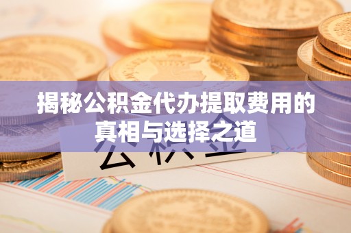 茶山揭秘公积金代办提取费用的真相与选择之道