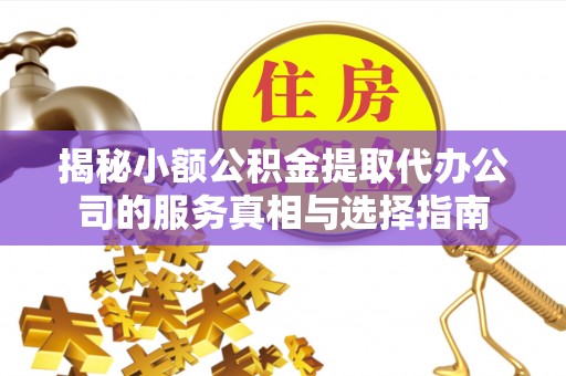 茶山揭秘小额公积金提取代办公司的服务真相与选择指南