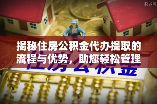 茶山揭秘住房公积金代办提取的流程与优势，助您轻松管理资金