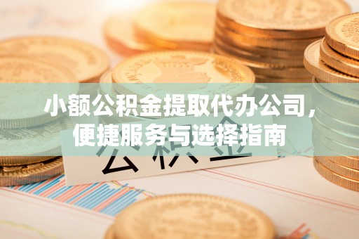 茶山小额公积金提取代办公司，便捷服务与选择指南