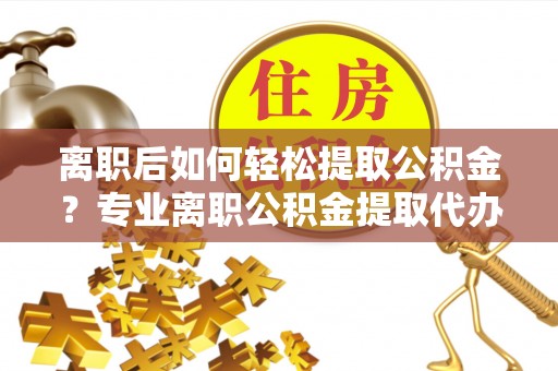 茶山离职后如何轻松提取公积金？专业离职公积金提取代办服务指南