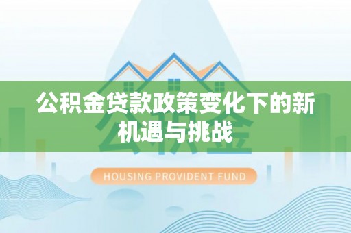 茶山公积金贷款政策变化下的新机遇与挑战