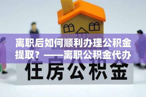 茶山离职后如何顺利办理公积金提取？——离职公积金代办提取全攻略