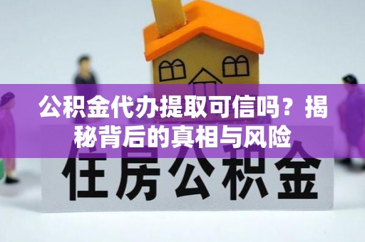 茶山公积金代办提取可信吗？揭秘背后的真相与风险