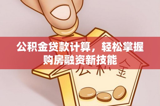 茶山公积金贷款计算，轻松掌握购房融资新技能