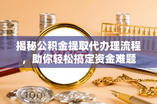 茶山揭秘公积金提取代办理流程，助你轻松搞定资金难题