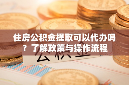 茶山住房公积金提取可以代办吗？了解政策与操作流程