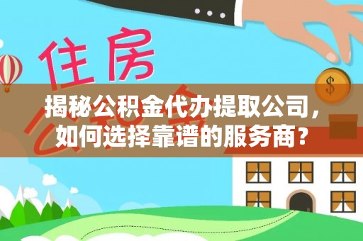 茶山揭秘公积金代办提取公司，如何选择靠谱的服务商？
