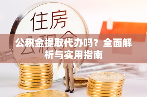 茶山公积金提取代办吗？全面解析与实用指南