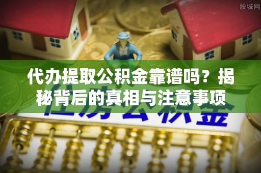 茶山代办提取公积金靠谱吗？揭秘背后的真相与注意事项