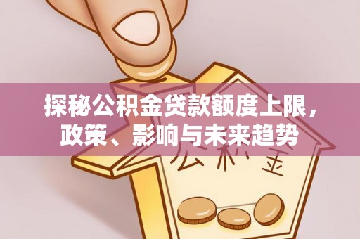 茶山探秘公积金贷款额度上限，政策、影响与未来趋势