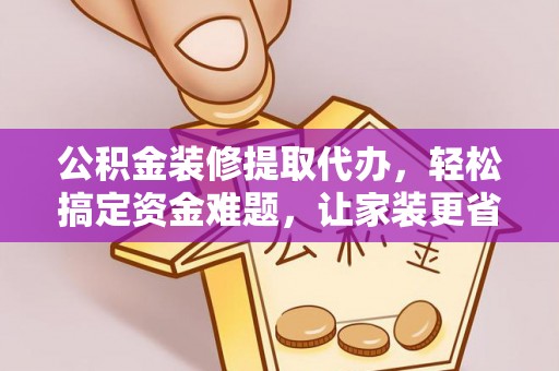 茶山公积金装修提取代办，轻松搞定资金难题，让家装更省心
