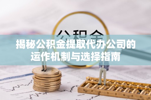 茶山揭秘公积金提取代办公司的运作机制与选择指南