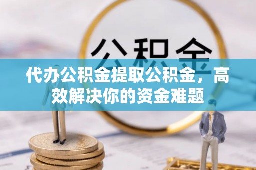 茶山代办公积金提取公积金，高效解决你的资金难题