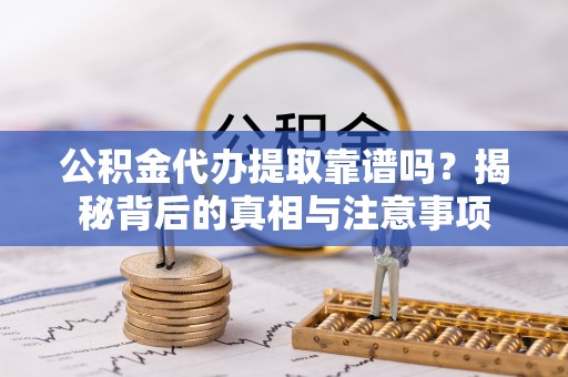 茶山公积金代办提取靠谱吗？揭秘背后的真相与注意事项