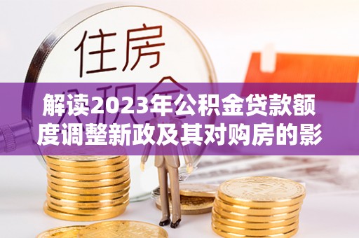 茶山解读2023年公积金贷款额度调整新政及其对购房的影响