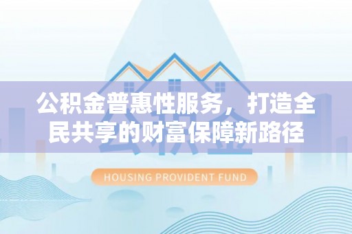 茶山公积金普惠性服务，打造全民共享的财富保障新路径