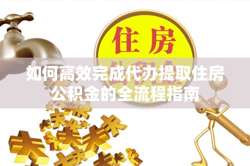 茶山如何高效完成代办提取住房公积金的全流程指南