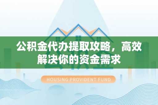 茶山公积金代办提取攻略，高效解决你的资金需求