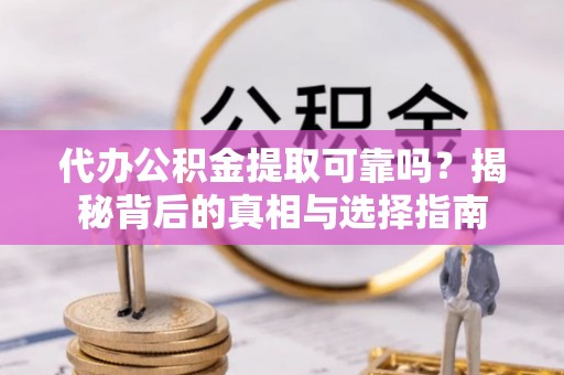 茶山代办公积金提取可靠吗？揭秘背后的真相与选择指南