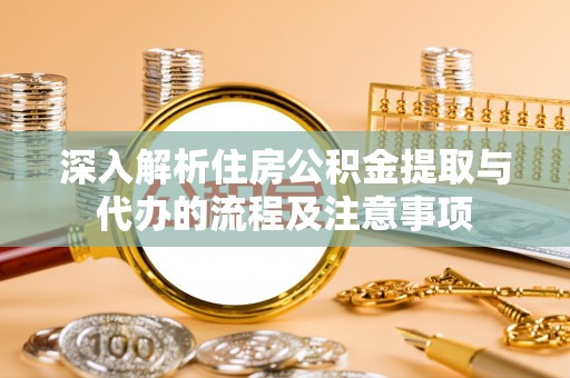 茶山深入解析住房公积金提取与代办的流程及注意事项