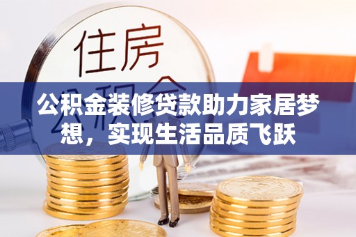 茶山公积金装修贷款助力家居梦想，实现生活品质飞跃