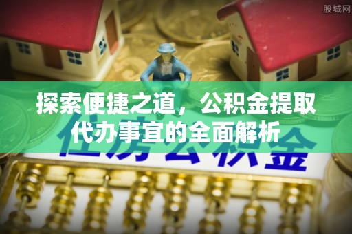 茶山探索便捷之道，公积金提取代办事宜的全面解析