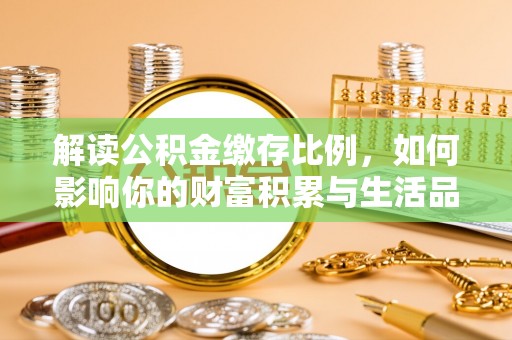 茶山解读公积金缴存比例，如何影响你的财富积累与生活品质