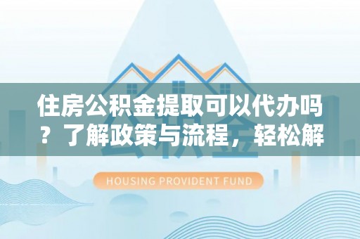 茶山住房公积金提取可以代办吗？了解政策与流程，轻松解决疑惑