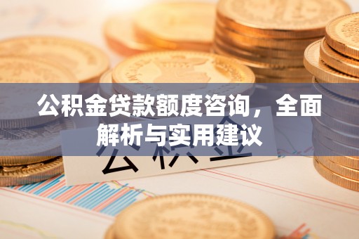 茶山公积金贷款额度咨询，全面解析与实用建议