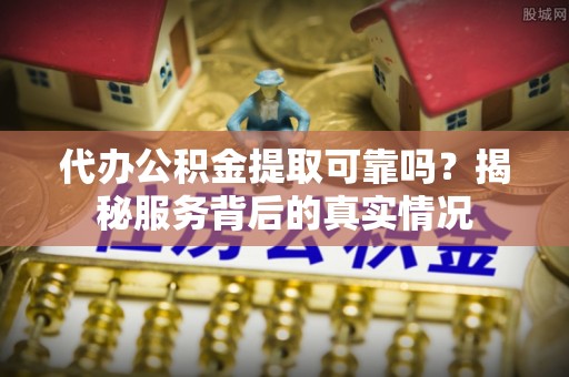 茶山代办公积金提取可靠吗？揭秘服务背后的真实情况