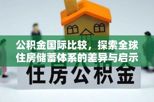 茶山公积金国际比较，探索全球住房储蓄体系的差异与启示