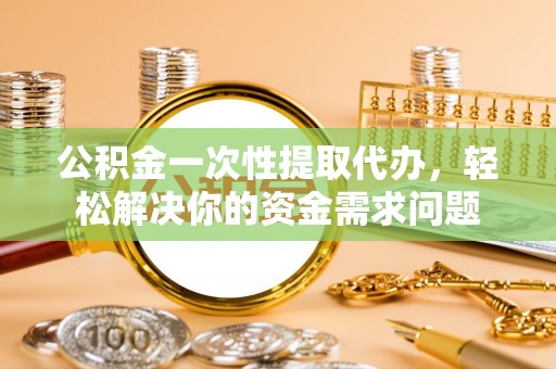 茶山公积金一次性提取代办，轻松解决你的资金需求问题