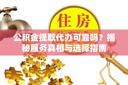 茶山公积金提取代办可靠吗？揭秘服务真相与选择指南