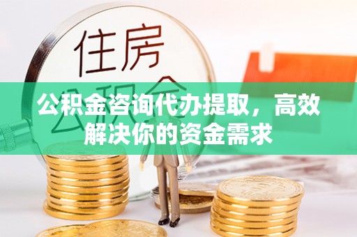 茶山公积金咨询代办提取，高效解决你的资金需求