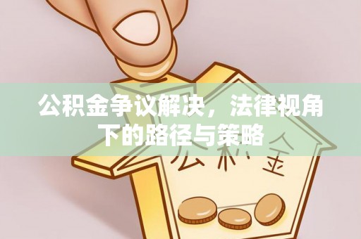 茶山公积金争议解决，法律视角下的路径与策略