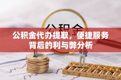 茶山公积金代办提取，便捷服务背后的利与弊分析