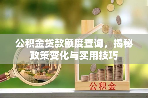 茶山公积金贷款额度查询，揭秘政策变化与实用技巧