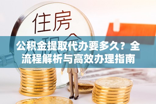 茶山公积金提取代办要多久？全流程解析与高效办理指南