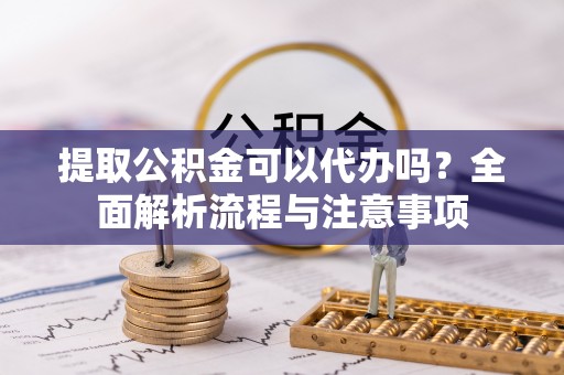 茶山提取公积金可以代办吗？全面解析流程与注意事项
